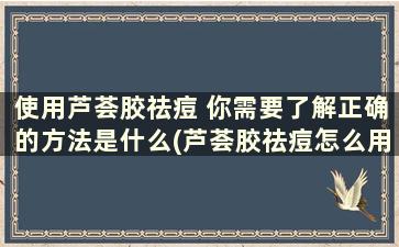 使用芦荟胶祛痘 你需要了解正确的方法是什么(芦荟胶祛痘怎么用)